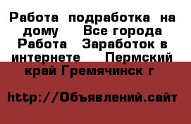 Работа (подработка) на дому   - Все города Работа » Заработок в интернете   . Пермский край,Гремячинск г.